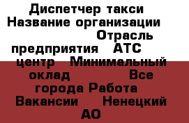 Диспетчер такси › Название организации ­ Ecolife taxi › Отрасль предприятия ­ АТС, call-центр › Минимальный оклад ­ 30 000 - Все города Работа » Вакансии   . Ненецкий АО